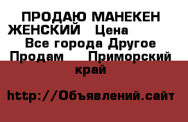 ПРОДАЮ МАНЕКЕН ЖЕНСКИЙ › Цена ­ 15 000 - Все города Другое » Продам   . Приморский край